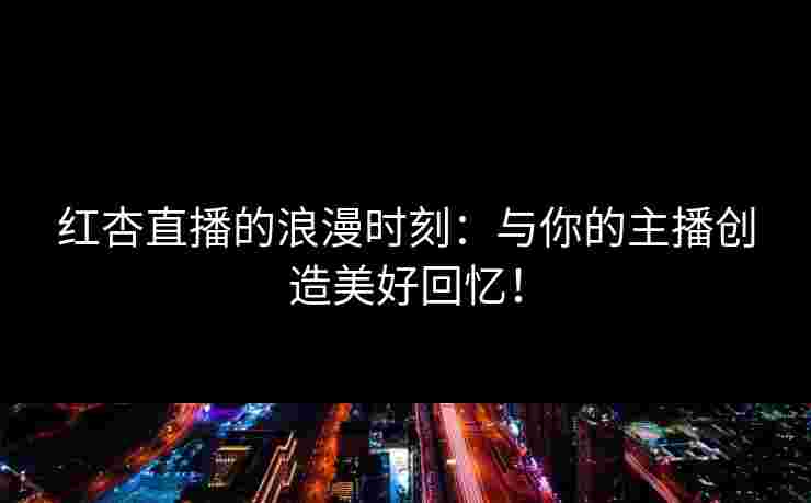 红杏直播的浪漫时刻：与你的主播创造美好回忆！