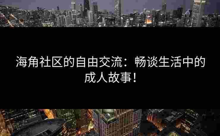 海角社区的自由交流：畅谈生活中的成人故事！