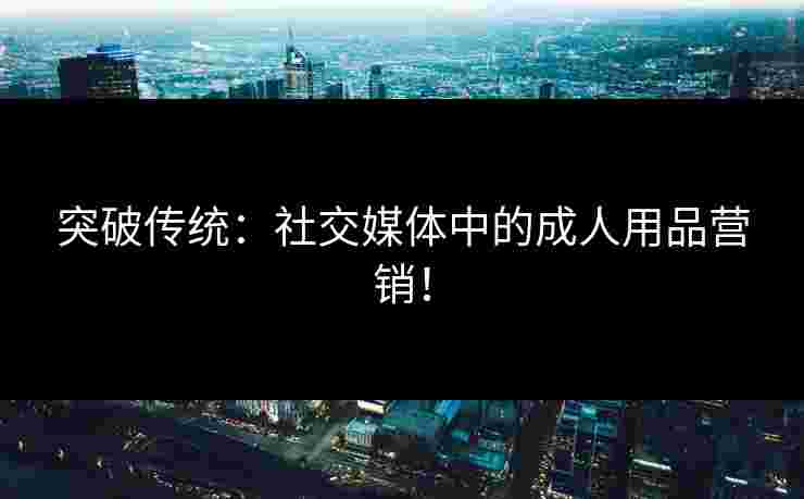 突破传统：社交媒体中的成人用品营销！