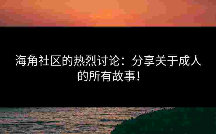 海角社区的热烈讨论：分享关于成人的所有故事！