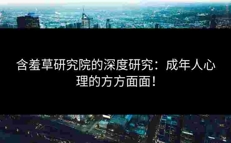 含羞草研究院的深度研究：成年人心理的方方面面！