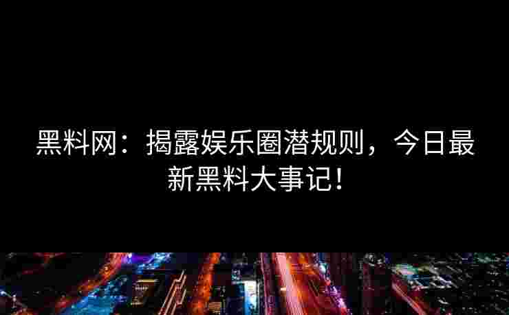 黑料网：揭露娱乐圈潜规则，今日最新黑料大事记！