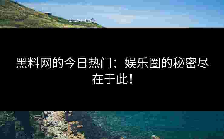 黑料网的今日热门：娱乐圈的秘密尽在于此！