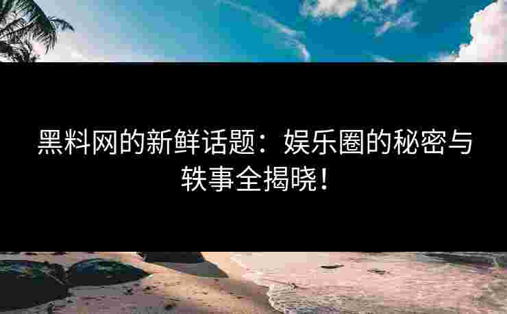 黑料网的新鲜话题：娱乐圈的秘密与轶事全揭晓！