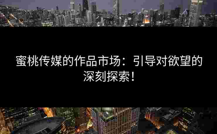 蜜桃传媒的作品市场：引导对欲望的深刻探索！