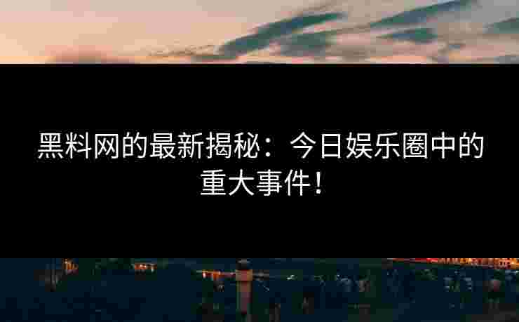 黑料网的最新揭秘：今日娱乐圈中的重大事件！