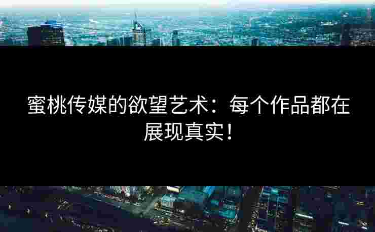 蜜桃传媒的欲望艺术：每个作品都在展现真实！