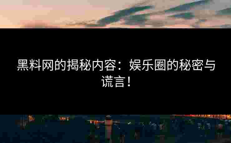 黑料网的揭秘内容：娱乐圈的秘密与谎言！