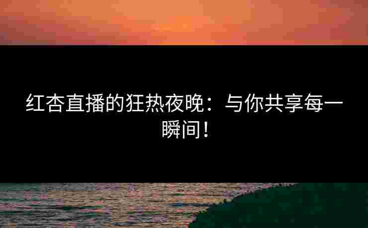红杏直播的狂热夜晚：与你共享每一瞬间！