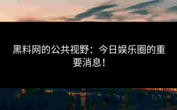 黑料网的公共视野：今日娱乐圈的重要消息！