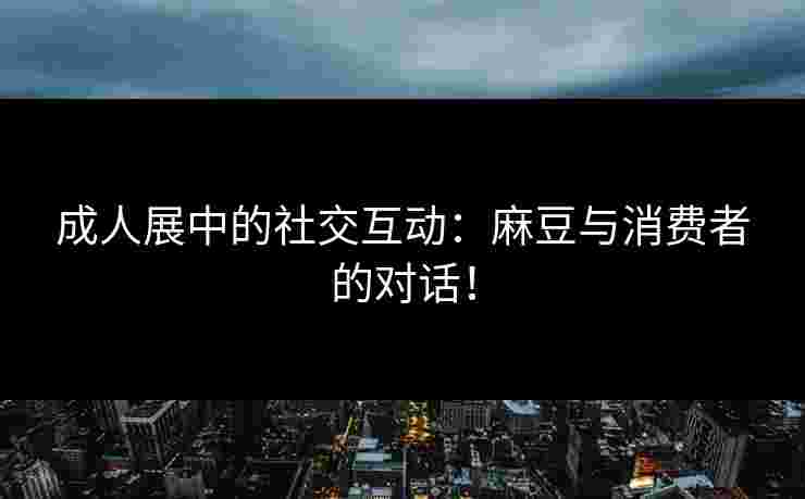 成人展中的社交互动：麻豆与消费者的对话！
