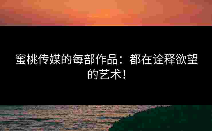 蜜桃传媒的每部作品：都在诠释欲望的艺术！