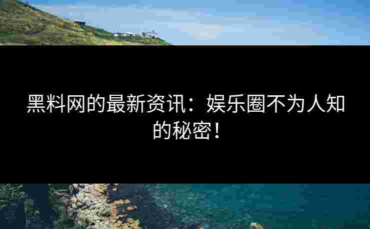 黑料网的最新资讯：娱乐圈不为人知的秘密！
