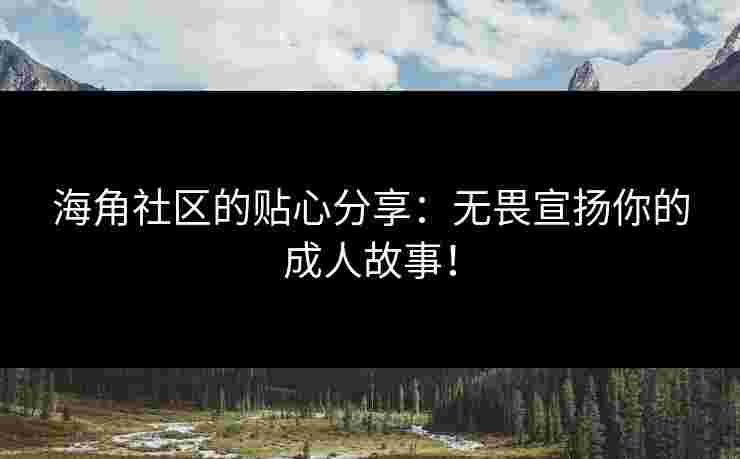海角社区的贴心分享：无畏宣扬你的成人故事！