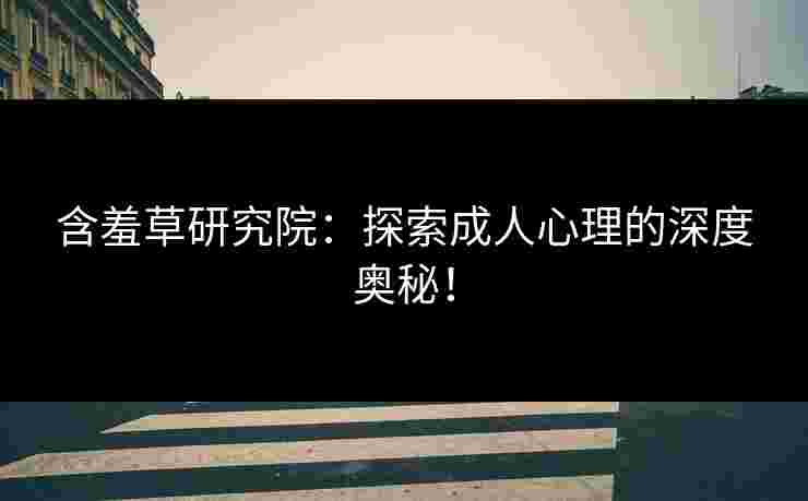 含羞草研究院：探索成人心理的深度奥秘！