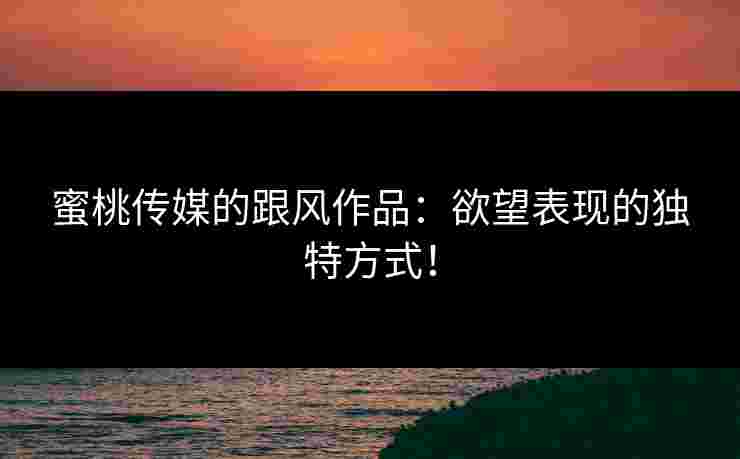 蜜桃传媒的跟风作品：欲望表现的独特方式！