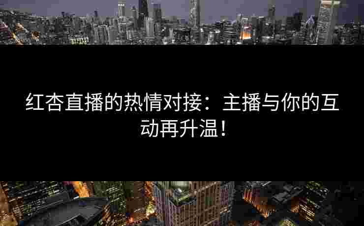 红杏直播的热情对接：主播与你的互动再升温！