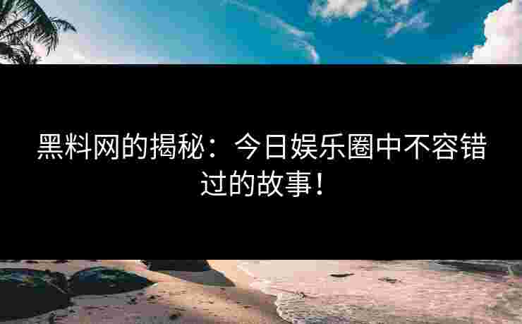 黑料网的揭秘：今日娱乐圈中不容错过的故事！