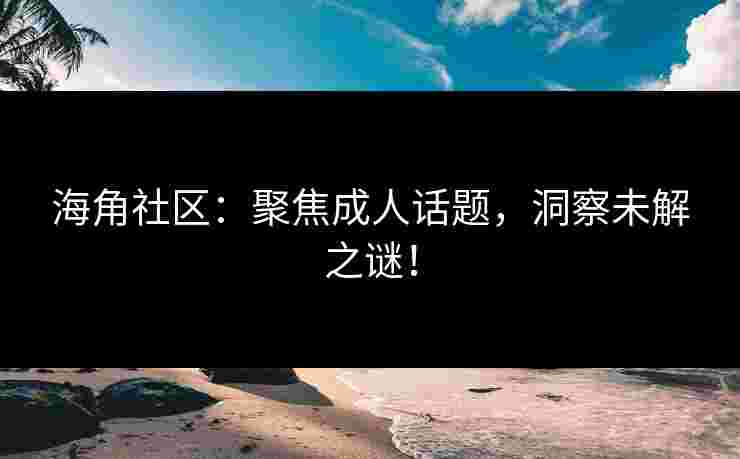 海角社区：聚焦成人话题，洞察未解之谜！