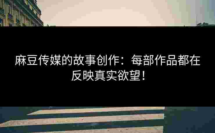 麻豆传媒的故事创作：每部作品都在反映真实欲望！