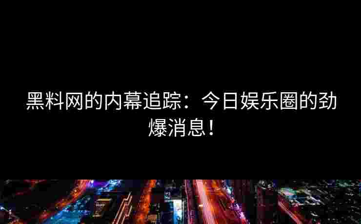 黑料网的内幕追踪：今日娱乐圈的劲爆消息！