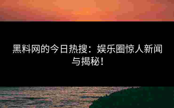 黑料网的今日热搜：娱乐圈惊人新闻与揭秘！