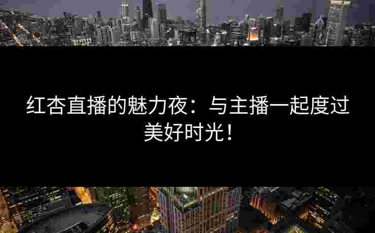 红杏直播的魅力夜：与主播一起度过美好时光！