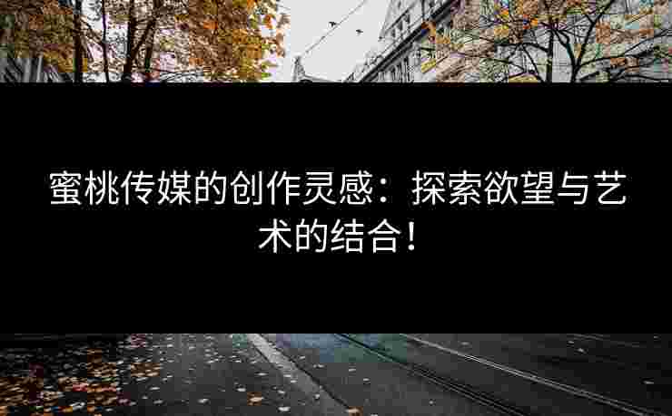 蜜桃传媒的创作灵感：探索欲望与艺术的结合！