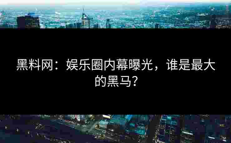 黑料网：娱乐圈内幕曝光，谁是最大的黑马？