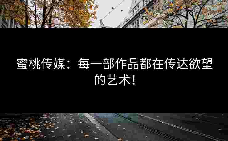 蜜桃传媒：每一部作品都在传达欲望的艺术！