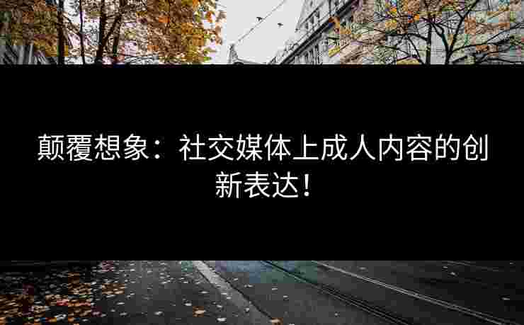 颠覆想象：社交媒体上成人内容的创新表达！