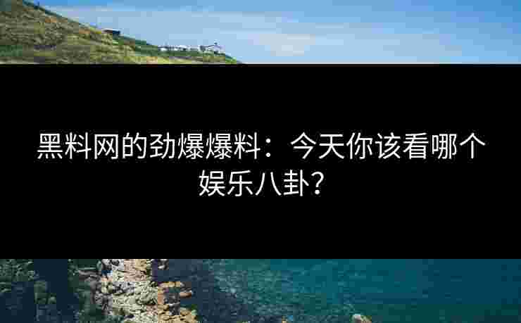 黑料网的劲爆爆料：今天你该看哪个娱乐八卦？