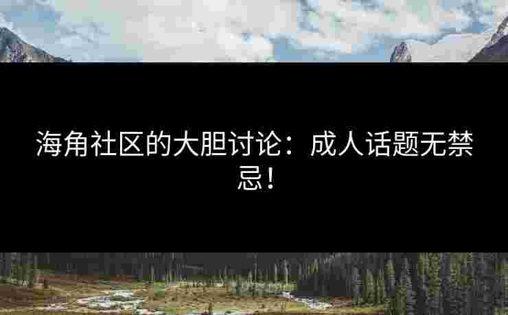 海角社区的大胆讨论：成人话题无禁忌！