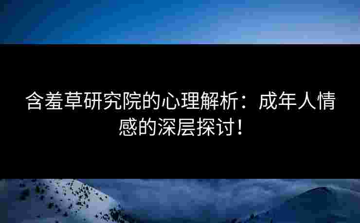 含羞草研究院的心理解析：成年人情感的深层探讨！