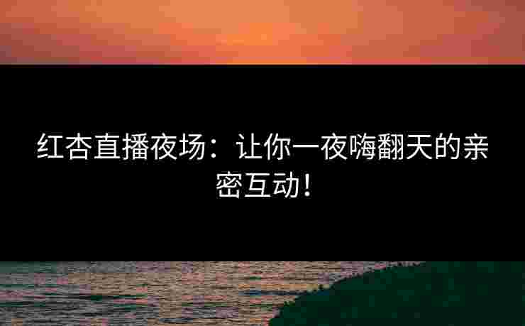 红杏直播夜场：让你一夜嗨翻天的亲密互动！