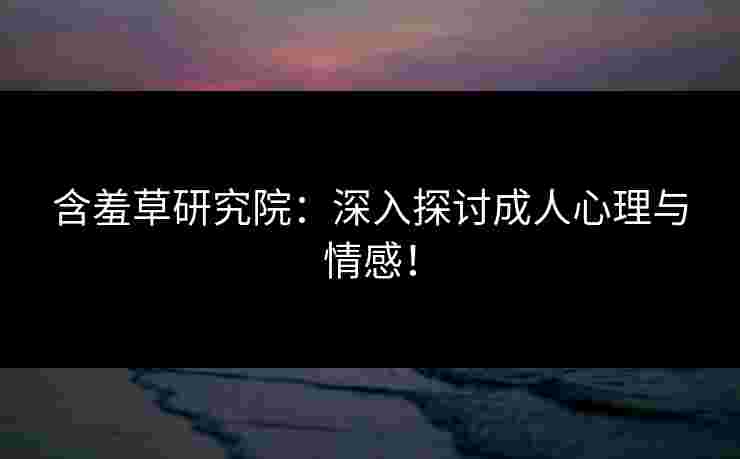 含羞草研究院:深入探讨成人心理与情感! 含羞草研究院:深入探讨成人心理与情感!