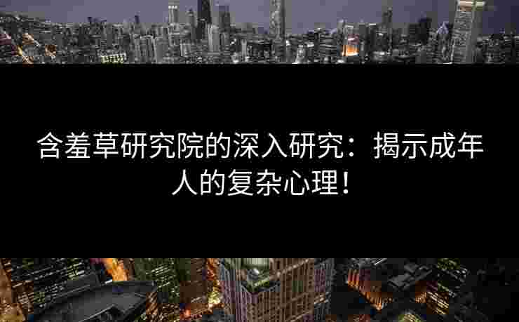 含羞草研究院的深入研究：揭示成年人的复杂心理！