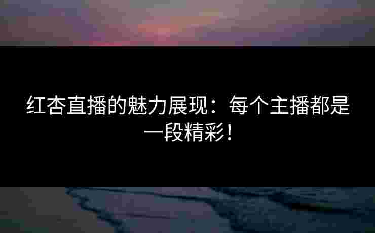 红杏直播的魅力展现：每个主播都是一段精彩！