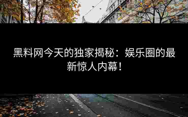 黑料网今天的独家揭秘：娱乐圈的最新惊人内幕！