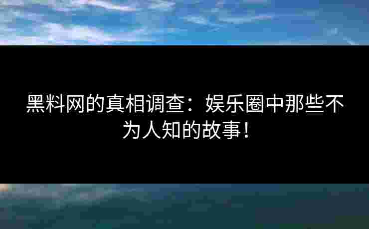 黑料网的真相调查：娱乐圈中那些不为人知的故事！