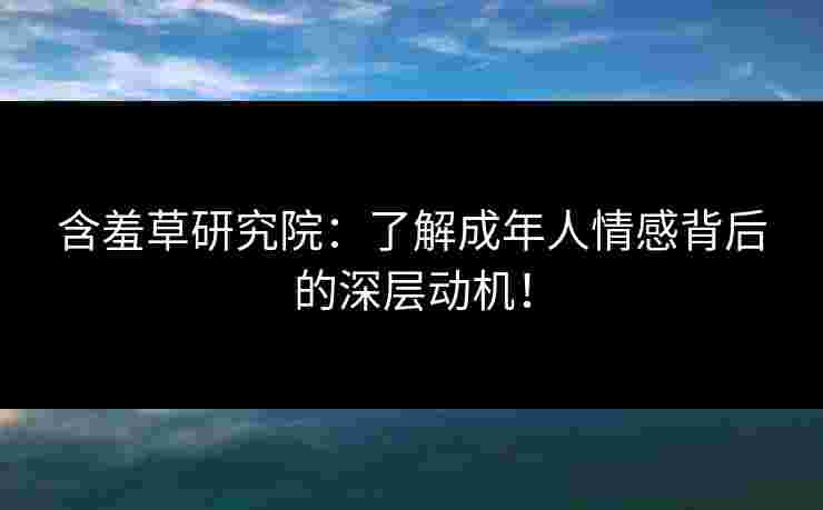含羞草研究院:了解成年人情感背后的深层动机! 含羞草研究院:了解成年人情感背后的深层动机!