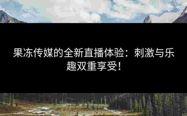 果冻传媒的全新直播体验:刺激与乐趣双重享受! 果冻传媒的全新直播体验:刺激与乐趣双重享受!