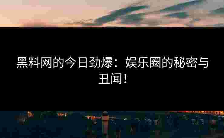 黑料网的今日劲爆：娱乐圈的秘密与丑闻！