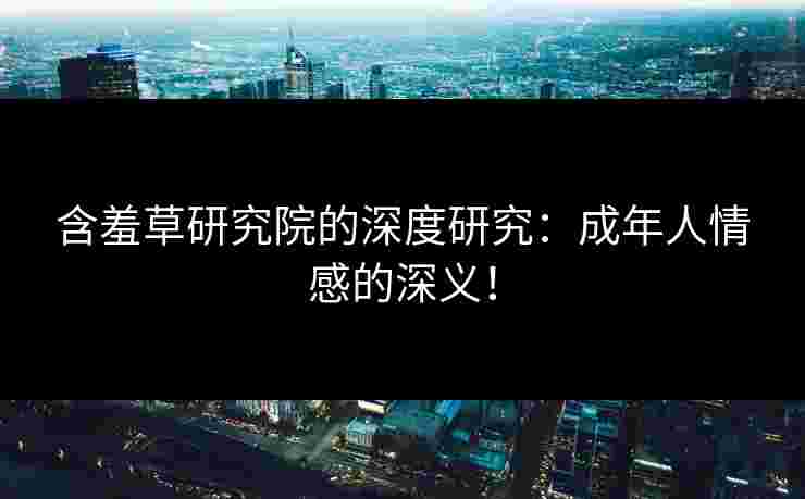 含羞草研究院的深度研究：成年人情感的深义！