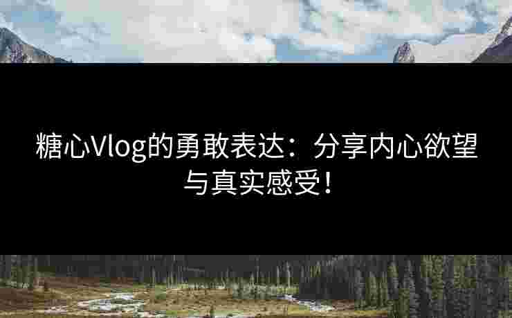 糖心Vlog的勇敢表达：分享内心欲望与真实感受！