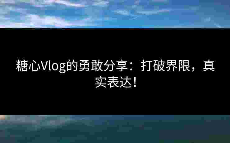 糖心Vlog的勇敢分享：打破界限，真实表达！
