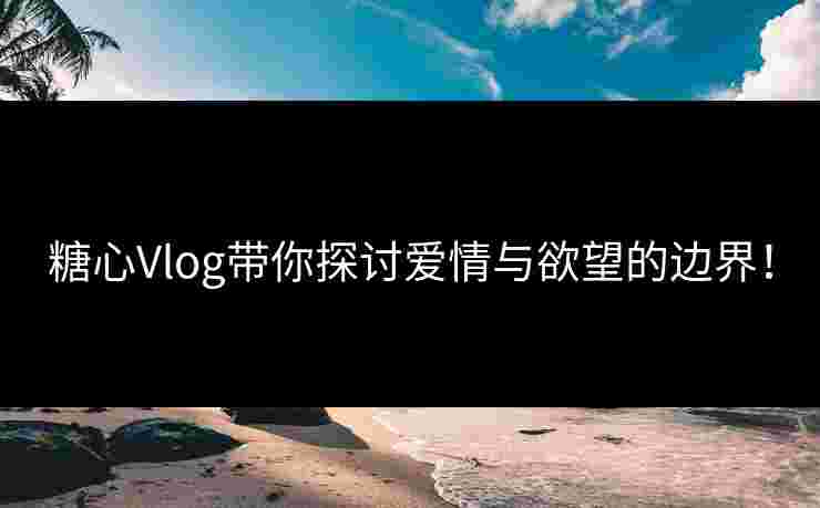 糖心Vlog带你探讨爱情与欲望的边界！