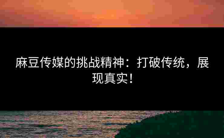 麻豆传媒的挑战精神：打破传统，展现真实！