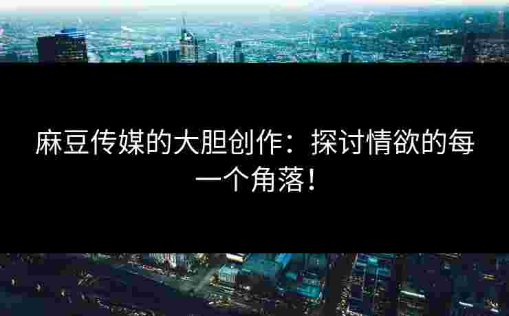 麻豆传媒的大胆创作：探讨情欲的每一个角落！