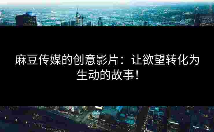 麻豆传媒的创意影片：让欲望转化为生动的故事！